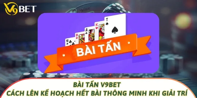 Bài Tấn V9bet - Cách Lên Kế Hoạch Hết Bài Thông Minh Khi Giải Trí