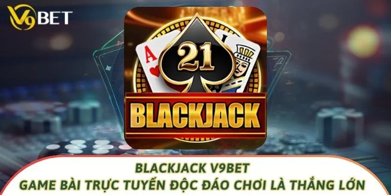 Blackjack V9bet Game Bài Trực Tuyến Độc Đáo Chơi Là Thắng Lớn