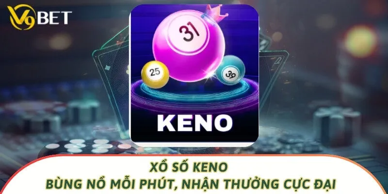Xổ Số Keno - Bùng Nổ Mỗi Phút, Nhận Thưởng Cực Đại