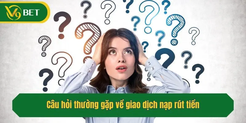 Câu hỏi thường gặp về giao dịch nạp rút tiền