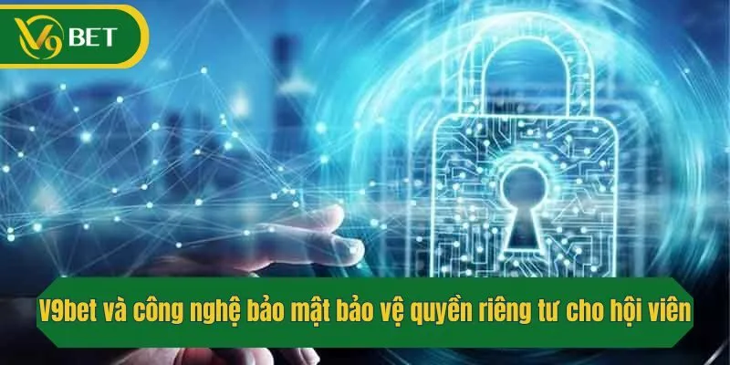 V9bet và công nghệ bảo mật bảo vệ quyền riêng tư cho hội viên